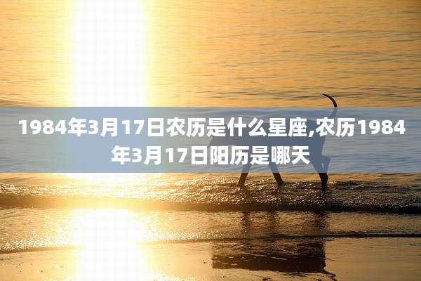 1984年3月17日农历是什么星座,农历1984年3月17日阳历是哪天