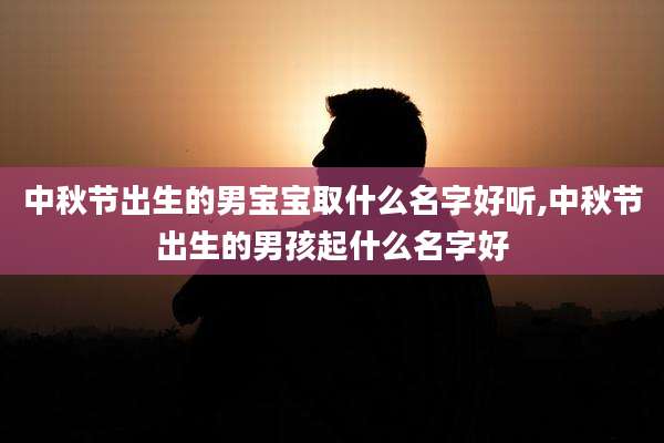 中秋节出生的男宝宝取什么名字好听,中秋节出生的男孩起什么名字好