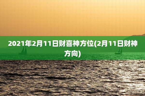 2021年2月11日财喜神方位(2月11日财神方向)