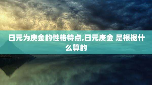 日元为庚金的性格特点,日元庚金 是根据什么算的