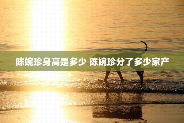 陈婉珍身高是多少 陈婉珍分了多少家产