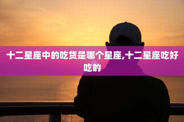 十二星座中的吃货是哪个星座,十二星座吃好吃的