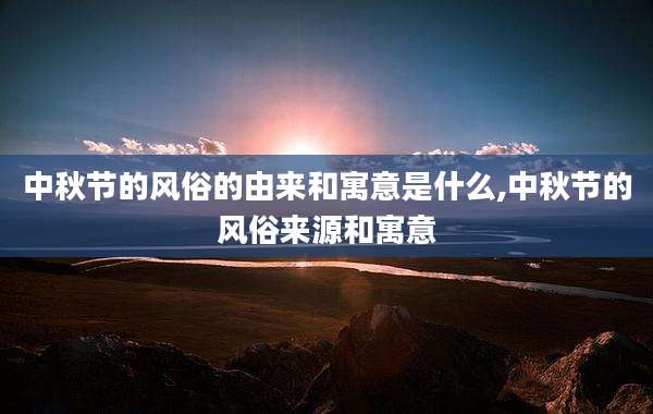 中秋节的风俗的由来和寓意是什么,中秋节的风俗来源和寓意