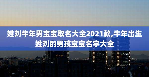 姓刘牛年男宝宝取名大全2021款,牛年出生姓刘的男孩宝宝名字大全