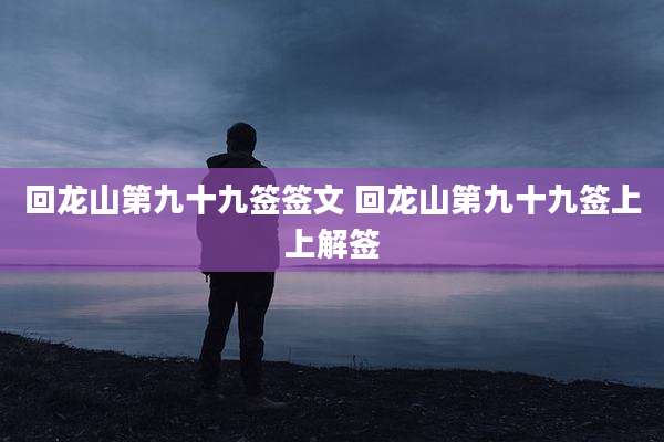 回龙山第九十九签签文 回龙山第九十九签上上解签