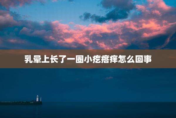 乳晕上长了一圈小疙瘩痒怎么回事
