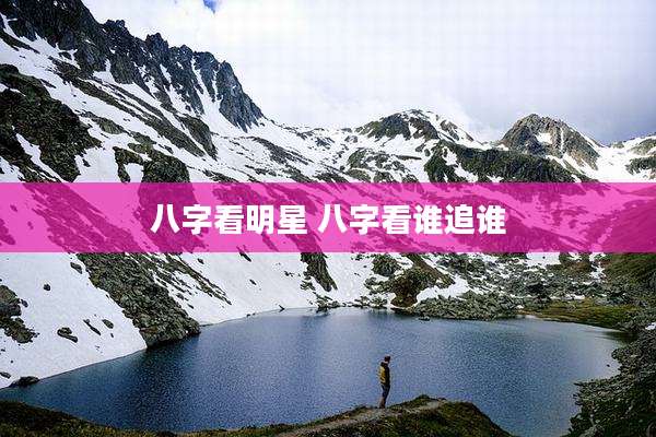 八字看明星 八字看谁追谁
