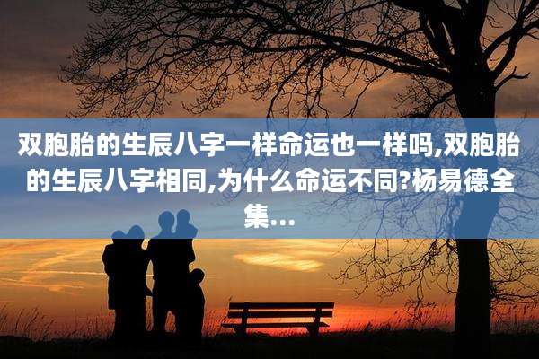 双胞胎的生辰八字一样命运也一样吗,双胞胎的生辰八字相同,为什么命运不同?杨易德全集...