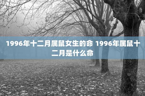 1996年十二月属鼠女生的命 1996年属鼠十二月是什么命