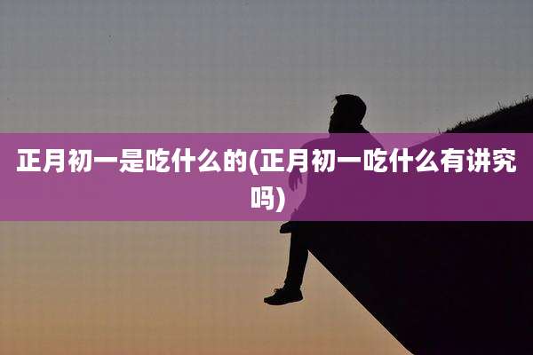 正月初一是吃什么的(正月初一吃什么有讲究吗)