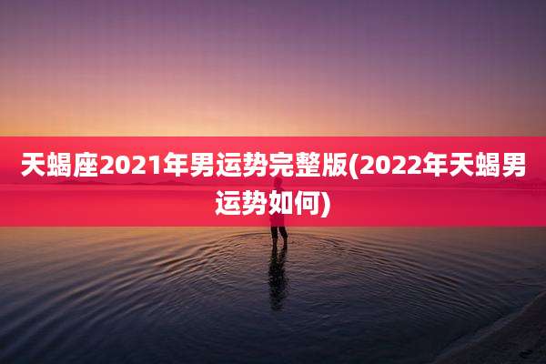 天蝎座2021年男运势完整版(2022年天蝎男运势如何)
