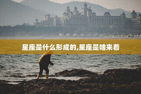 星座是什么形成的,星座是啥来着