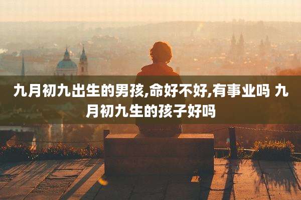 九月初九出生的男孩,命好不好,有事业吗 九月初九生的孩子好吗