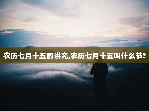 农历七月十五的讲究,农历七月十五叫什么节?