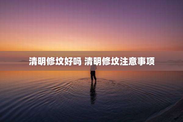 清明修坟好吗 清明修坟注意事项