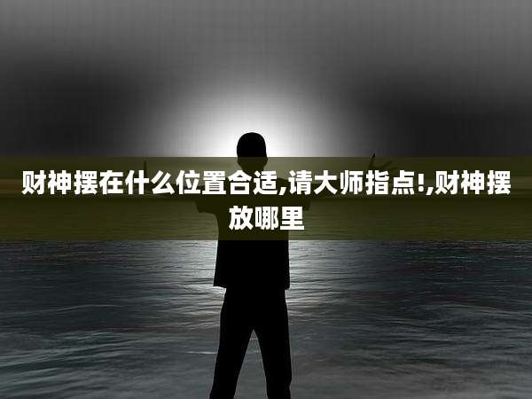 财神摆在什么位置合适,请大师指点!,财神摆放哪里