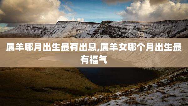 属羊哪月出生最有出息,属羊女哪个月出生最有福气