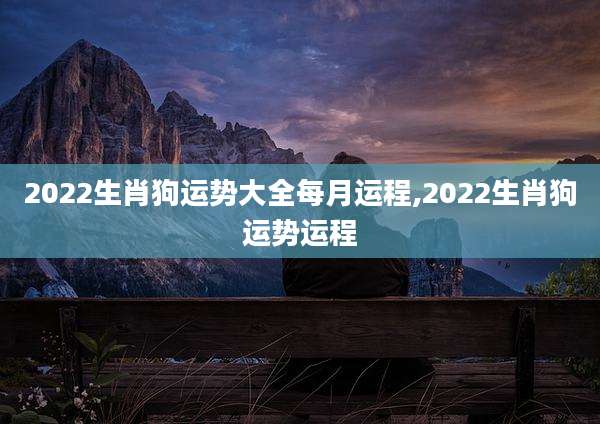 2022生肖狗运势大全每月运程,2022生肖狗运势运程