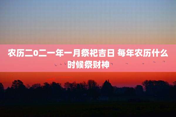 农历二0二一年一月祭祀吉日 每年农历什么时候祭财神