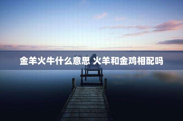 金羊火牛什么意思 火羊和金鸡相配吗