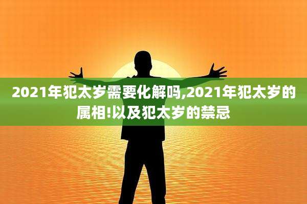 2021年犯太岁需要化解吗,2021年犯太岁的属相!以及犯太岁的禁忌
