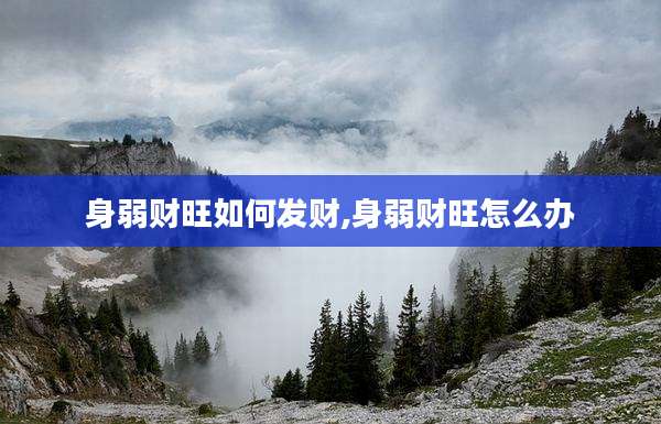 身弱财旺如何发财,身弱财旺怎么办