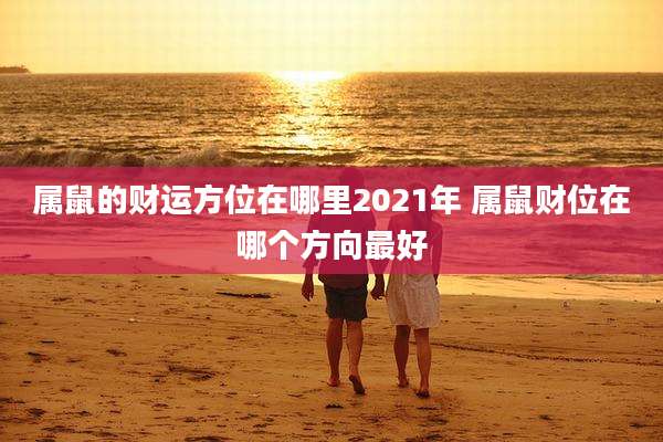 属鼠的财运方位在哪里2021年 属鼠财位在哪个方向最好