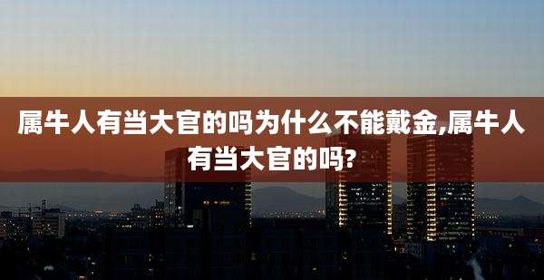 属牛人有当大官的吗为什么不能戴金,属牛人有当大官的吗?