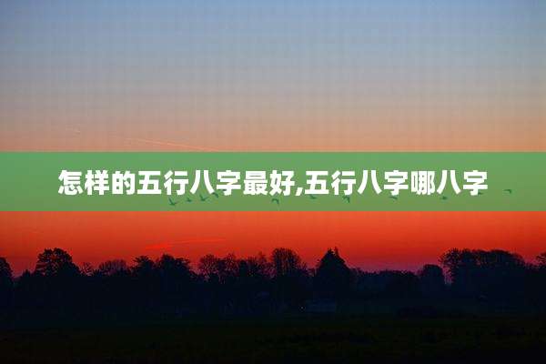 怎样的五行八字最好,五行八字哪八字
