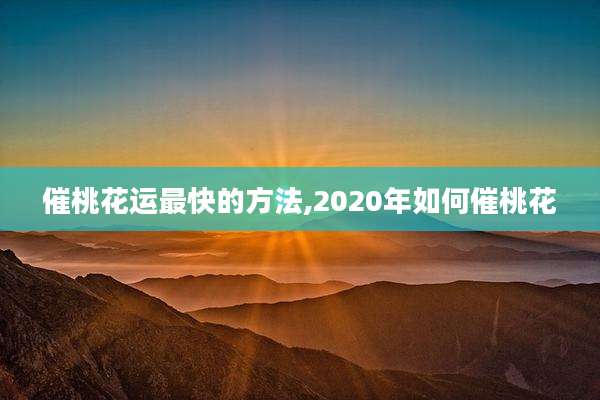 催桃花运最快的方法,2020年如何催桃花