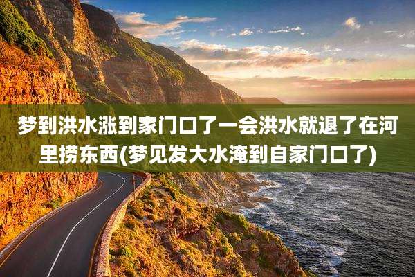 梦到洪水涨到家门口了一会洪水就退了在河里捞东西(梦见发大水淹到自家门口了)