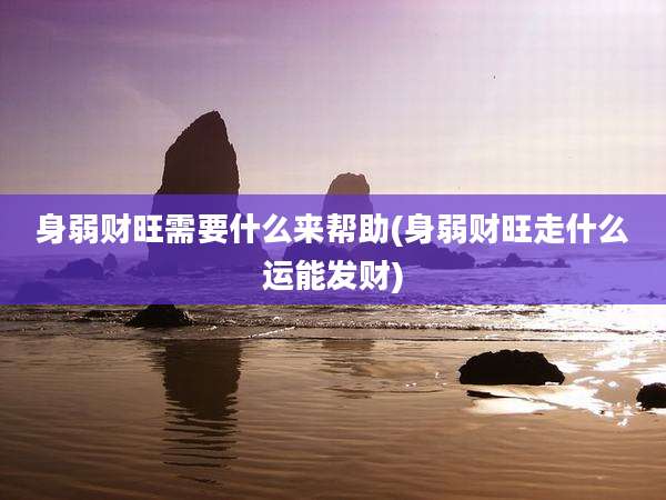 身弱财旺需要什么来帮助(身弱财旺走什么运能发财)