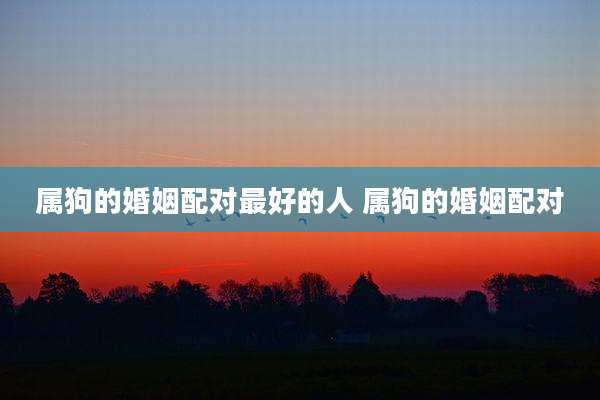 属狗的婚姻配对最好的人 属狗的婚姻配对