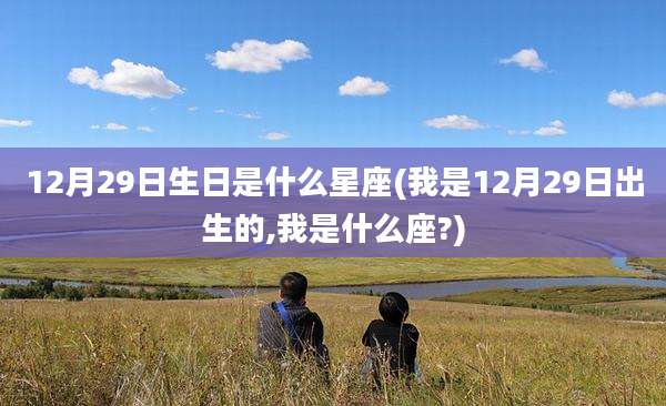 12月29日生日是什么星座(我是12月29日出生的,我是什么座?)