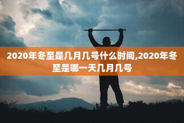 2020年冬至是几月几号什么时间,2020年冬至是哪一天几月几号