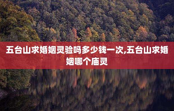 五台山求婚姻灵验吗多少钱一次,五台山求婚姻哪个庙灵