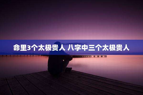 命里3个太极贵人 八字中三个太极贵人