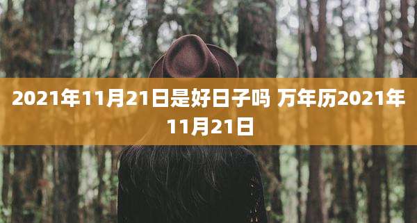 2021年11月21日是好日子吗 万年历2021年11月21日