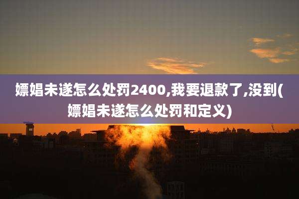 嫖娼未遂怎么处罚2400,我要退款了,没到(嫖娼未遂怎么处罚和定义)