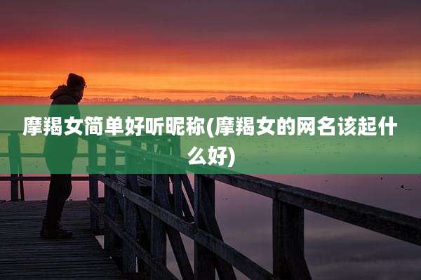 摩羯女简单好听昵称(摩羯女的网名该起什么好)