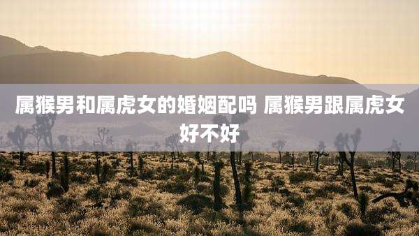 属猴男和属虎女的婚姻配吗 属猴男跟属虎女好不好