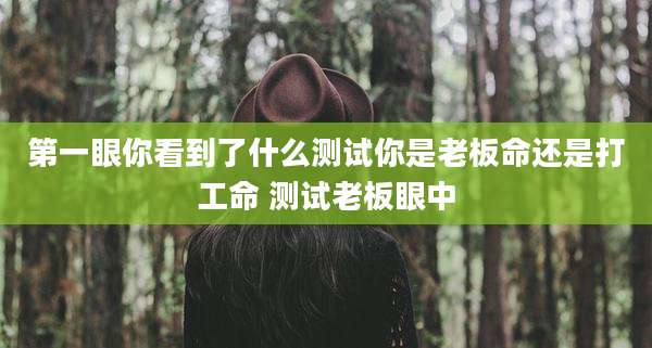 第一眼你看到了什么测试你是老板命还是打工命 测试老板眼中