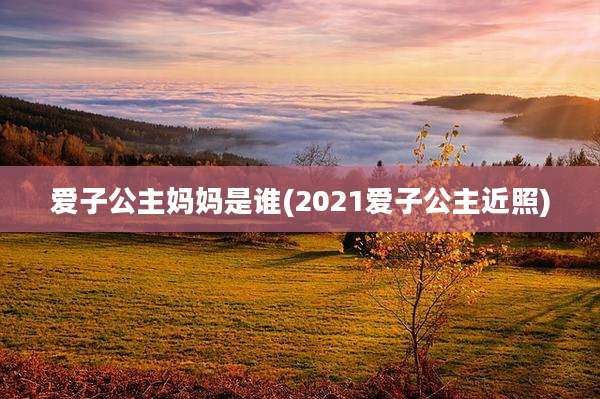 爱子公主妈妈是谁(2021爱子公主近照)