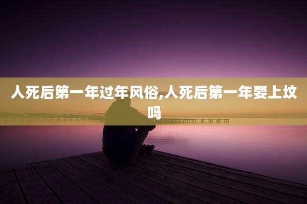人死后第一年过年风俗,人死后第一年要上坟吗