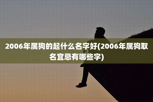 2006年属狗的起什么名字好(2006年属狗取名宜忌有哪些字)