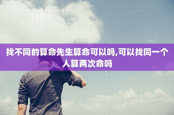找不同的算命先生算命可以吗,可以找同一个人算两次命吗