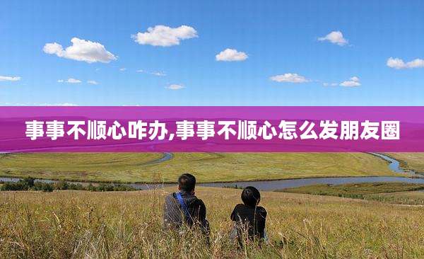 事事不顺心咋办,事事不顺心怎么发朋友圈