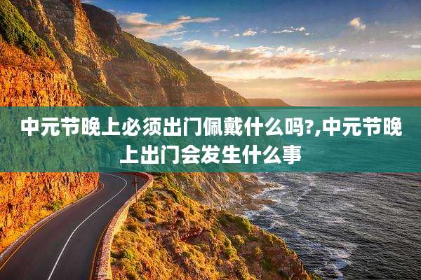 中元节晚上必须出门佩戴什么吗?,中元节晚上出门会发生什么事