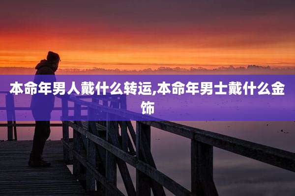 本命年男人戴什么转运,本命年男士戴什么金饰
