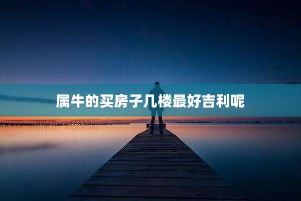 属牛的买房子几楼最好吉利呢